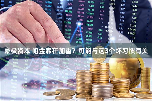 豪极资本 帕金森在加重？可能与这3个坏习惯有关