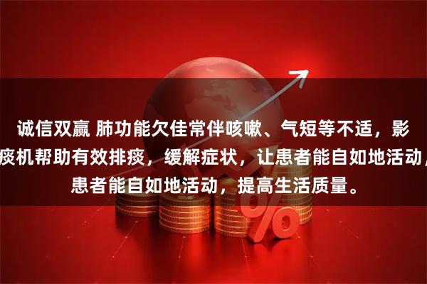 诚信双赢 肺功能欠佳常伴咳嗽、气短等不适，影响日常生活。咳痰机帮助有效排痰，缓解症状，让患者能自如地活动，提高生活质量。