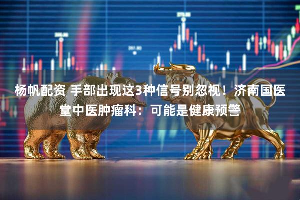 杨帆配资 手部出现这3种信号别忽视！济南国医堂中医肿瘤科：可能是健康预警