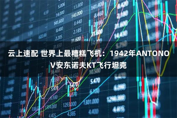 云上速配 世界上最糟糕飞机：1942年ANTONOV安东诺夫KT飞行坦克