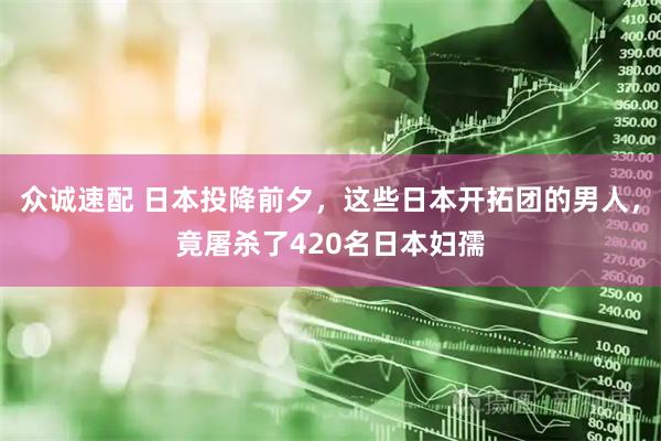 众诚速配 日本投降前夕，这些日本开拓团的男人，竟屠杀了420名日本妇孺