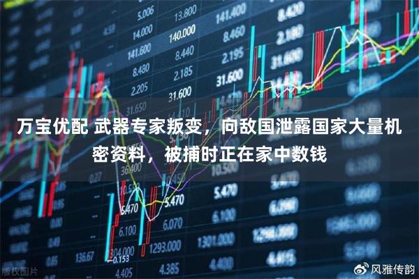 万宝优配 武器专家叛变，向敌国泄露国家大量机密资料，被捕时正在家中数钱