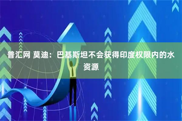 普汇网 莫迪：巴基斯坦不会获得印度权限内的水资源