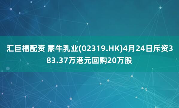 汇巨福配资 蒙牛乳业(02319.HK)4月24日斥资383.37万港元回购20万股