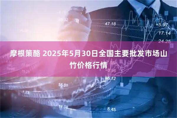 摩根策酪 2025年5月30日全国主要批发市场山竹价格行情