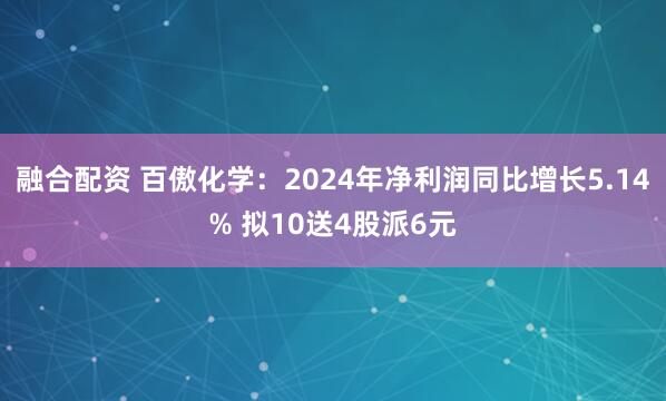 融合配资 百傲化学：2024年净利润同比增长5.14% 拟10送4股派6元