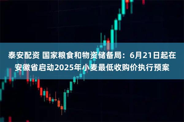 泰安配资 国家粮食和物资储备局：6月21日起在安徽省启动2025年小麦最低收购价执行预案