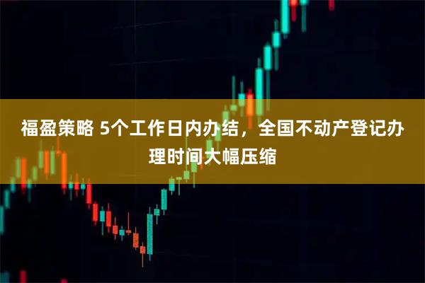 福盈策略 5个工作日内办结，全国不动产登记办理时间大幅压缩