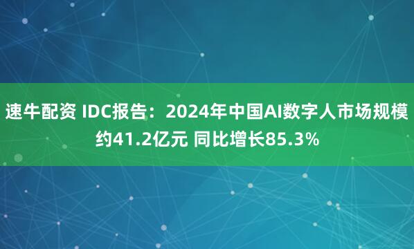 速牛配资 IDC报告：2024年中国AI数字人市场规模约41.2亿元 同比增长85.3%