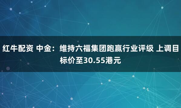 红牛配资 中金：维持六福集团跑赢行业评级 上调目标价至30.55港元