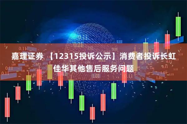 嘉理证券 【12315投诉公示】消费者投诉长虹佳华其他售后服务问题