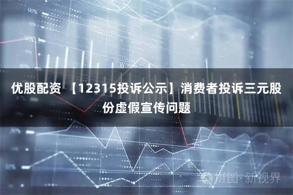 优股配资 【12315投诉公示】消费者投诉三元股份虚假宣传问题