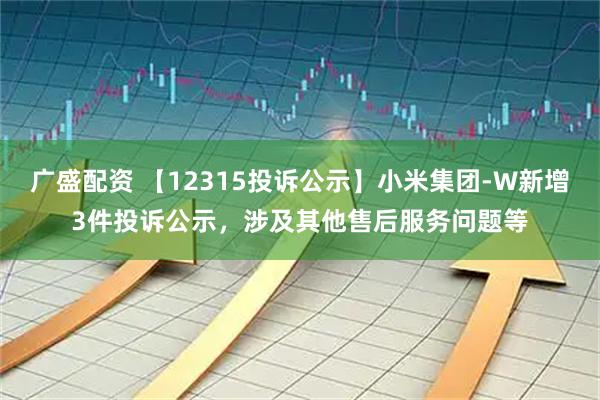 广盛配资 【12315投诉公示】小米集团-W新增3件投诉公示，涉及其他售后服务问题等