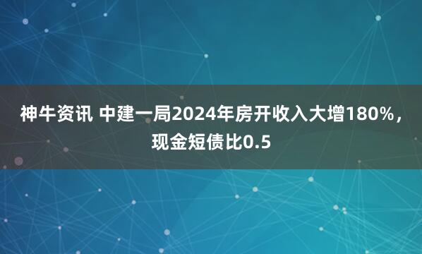 神牛资讯 中建一局2024年房开收入大增180%，现金短债比0.5