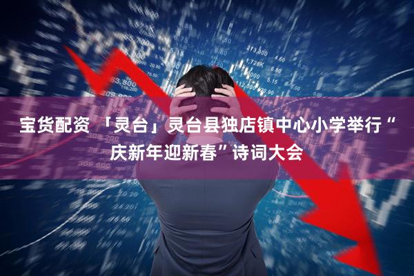 宝货配资 「灵台」灵台县独店镇中心小学举行“庆新年迎新春”诗词大会