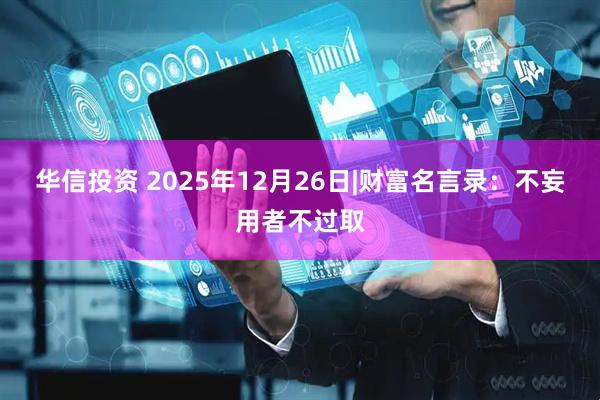 华信投资 2025年12月26日|财富名言录：不妄用者不过取