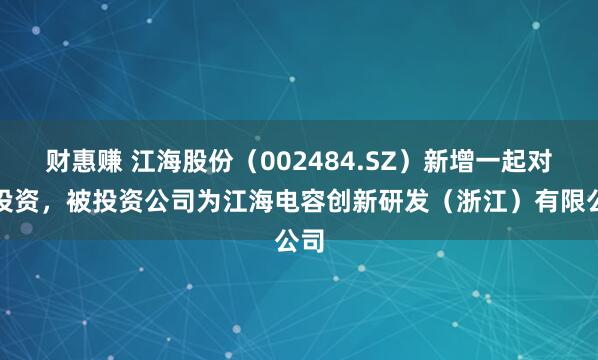 财惠赚 江海股份（002484.SZ）新增一起对外投资，被投资公司为江海电容创新研发（浙江）有限公司