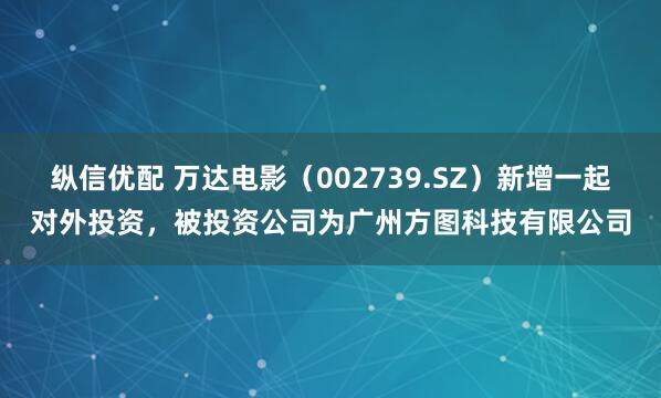 纵信优配 万达电影（002739.SZ）新增一起对外投资，被投资公司为广州方图科技有限公司