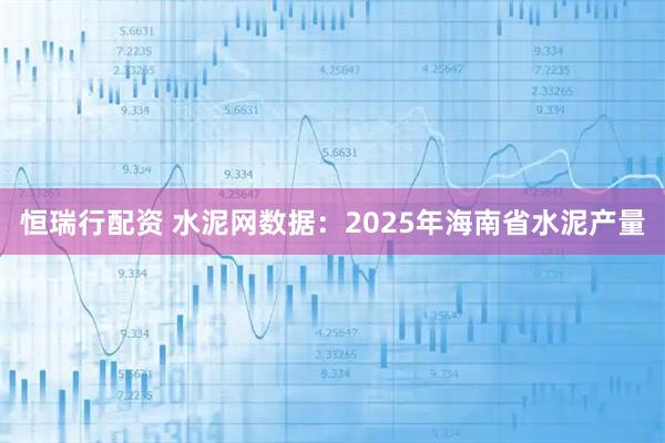 恒瑞行配资 水泥网数据：2025年海南省水泥产量