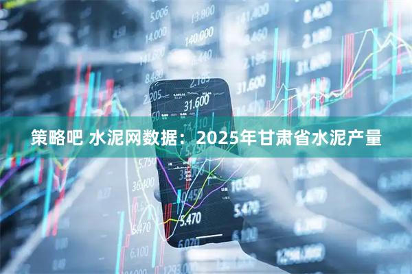 策略吧 水泥网数据：2025年甘肃省水泥产量