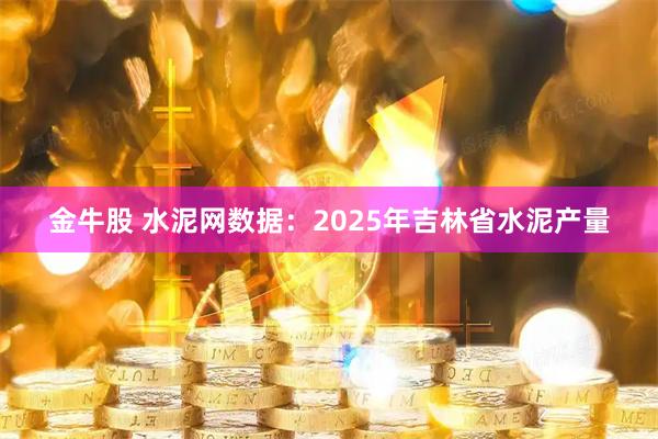 金牛股 水泥网数据：2025年吉林省水泥产量