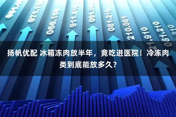 扬帆优配 冰箱冻肉放半年，竟吃进医院！冷冻肉类到底能放多久？