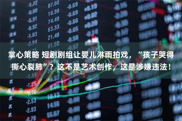 掌心策略 短剧剧组让婴儿淋雨拍戏，“孩子哭得撕心裂肺”？这不是艺术创作，这是涉嫌违法！