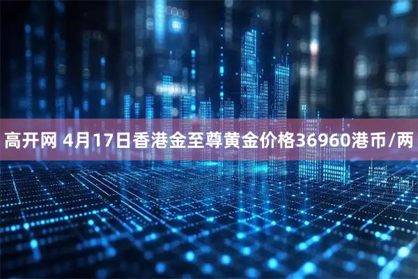 高开网 4月17日香港金至尊黄金价格36960港币/两