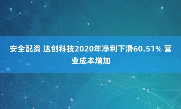 安全配资 达创科技2020年净利下滑60.51% 营业成本增加