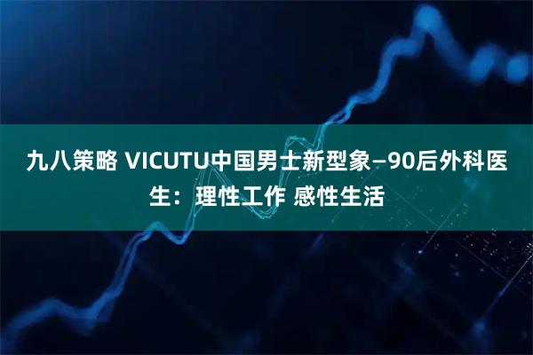 九八策略 VICUTU中国男士新型象—90后外科医生：理性工作 感性生活