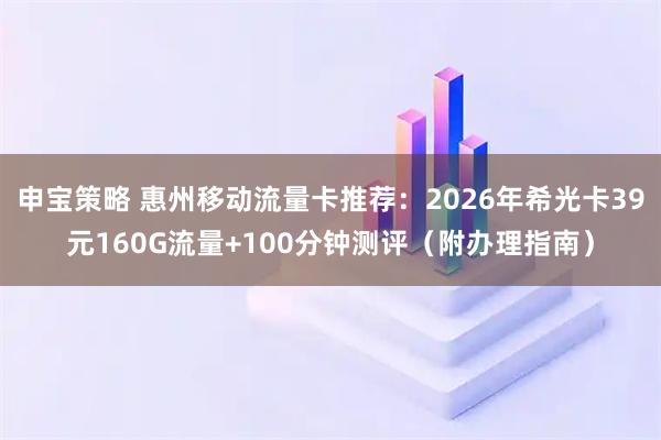 申宝策略 惠州移动流量卡推荐：2026年希光卡39元160G流量+100分钟测评（附办理指南）